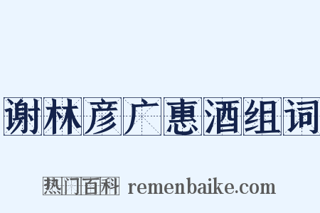 谢林彦广惠酒组词是什么意思的图片